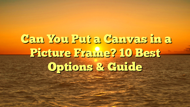  Can You Put a Canvas in a Picture Frame? 10 Best Options & Guide